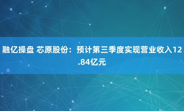 融亿操盘 芯原股份：预计第三季度实现营业收入12.84亿元