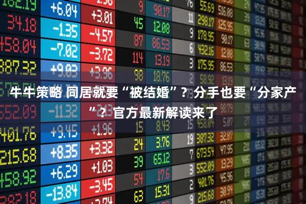 牛牛策略 同居就要“被结婚”?分手也要“分家产”?官方最新解读来了