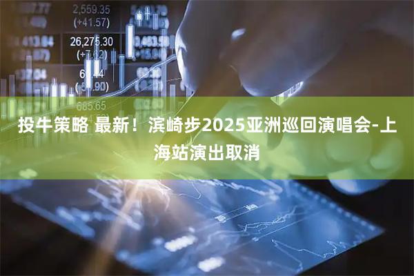 投牛策略 最新！滨崎步2025亚洲巡回演唱会-上海站演出取消