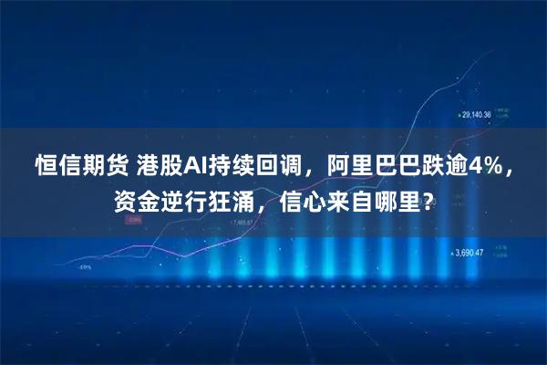恒信期货 港股AI持续回调,阿里巴巴跌逾4%,资金逆行狂涌,信心来自哪里?