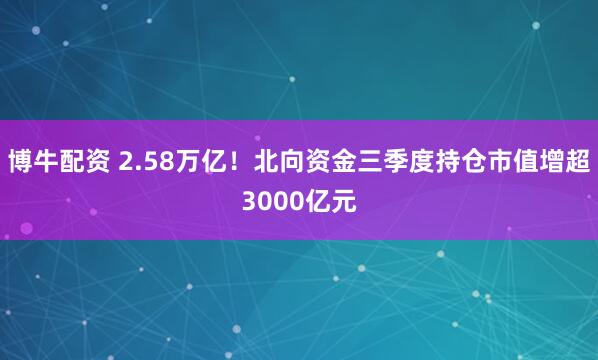 博牛配资 2.58万亿！北向资金三季度持仓市值增超3000亿元
