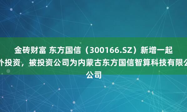 金砖财富 东方国信（300166.SZ）新增一起对外投资，被投资公司为内蒙古东方国信智算科技有限公司