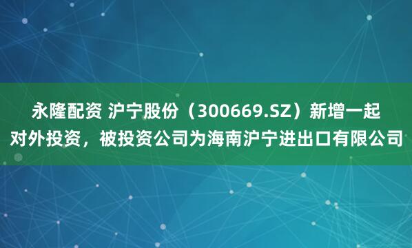 永隆配资 沪宁股份（300669.SZ）新增一起对外投资，被投资公司为海南沪宁进出口有限公司