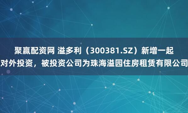 聚赢配资网 溢多利（300381.SZ）新增一起对外投资，被投资公司为珠海溢园住房租赁有限公司