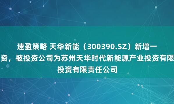 速盈策略 天华新能（300390.SZ）新增一起对外投资，被投资公司为苏州天华时代新能源产业投资有限责任公司