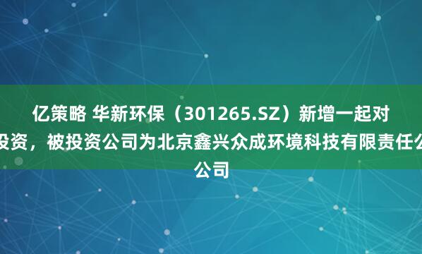亿策略 华新环保（301265.SZ）新增一起对外投资，被投资公司为北京鑫兴众成环境科技有限责任公司