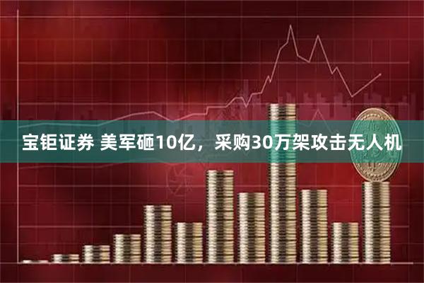 宝钜证券 美军砸10亿，采购30万架攻击无人机