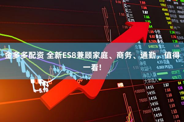 金多多配资 全新ES8兼顾家庭、商务、通勤，值得一看!