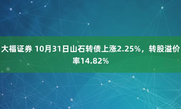 大福证券 10月31日山石转债上涨2.25%，转股溢价率14.82%