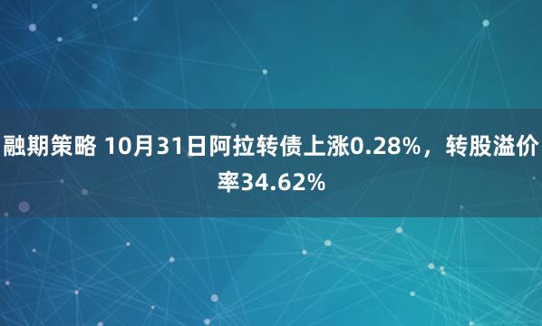 融期策略 10月31日阿拉转债上涨0.28%，转股溢价率34.62%