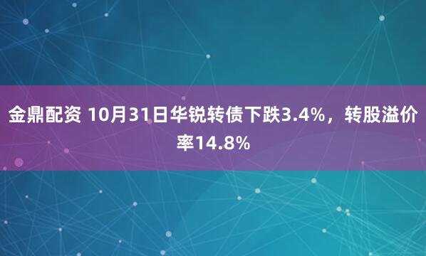 金鼎配资 10月31日华锐转债下跌3.4%，转股溢价率14.8%