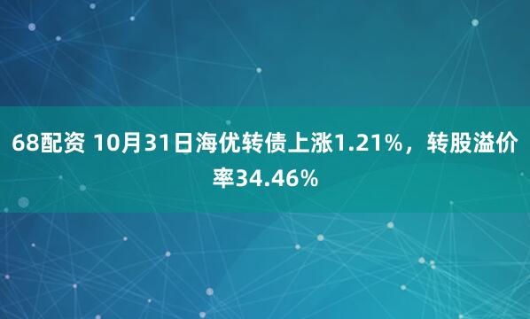 68配资 10月31日海优转债上涨1.21%，转股溢价率34.46%