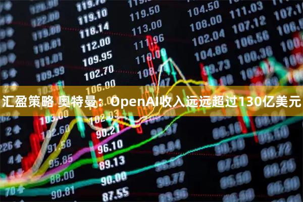 汇盈策略 奥特曼：OpenAI收入远远超过130亿美元