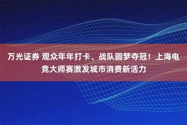 万光证券 观众年年打卡、战队圆梦夺冠！上海电竞大师赛激发城市消费新活力