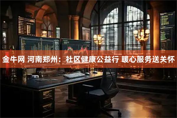 金牛网 河南郑州：社区健康公益行 暖心服务送关怀