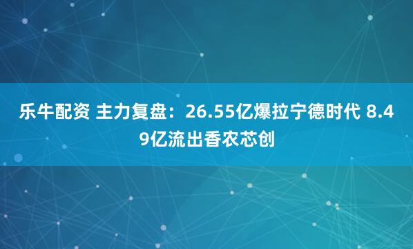 乐牛配资 主力复盘:26.55亿爆拉宁德时代 8.49亿流出香农芯创