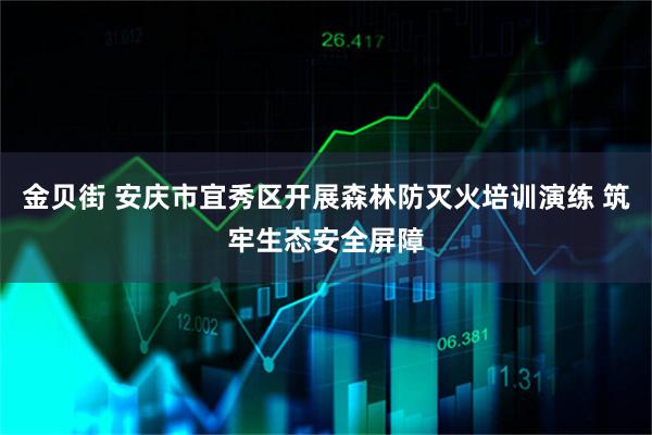 金贝街 安庆市宜秀区开展森林防灭火培训演练 筑牢生态安全屏障
