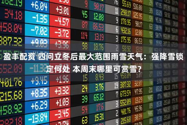 盈丰配资 四问立冬后最大范围雨雪天气:强降雪锁定何处 本周末哪里可赏雪?