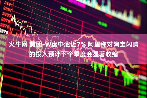 火牛网 美团-W盘中涨近7% 阿里称对淘宝闪购的投入预计下个季度会显著收缩