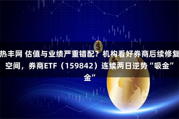 热丰网 估值与业绩严重错配？机构看好券商后续修复空间，券商ETF（159842）连续两日逆势“吸金”