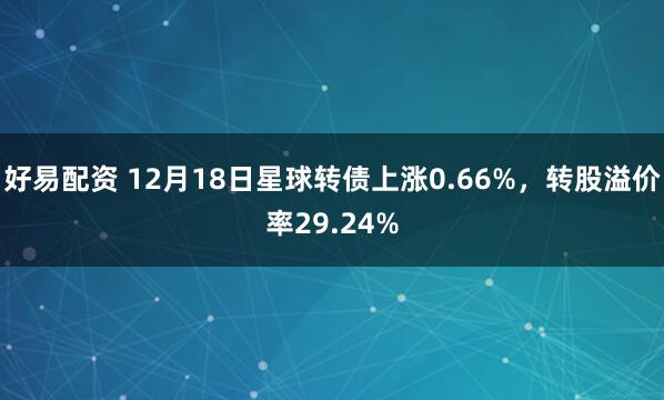 好易配资 12月18日星球转债上涨0.66%，转股溢价率29.24%