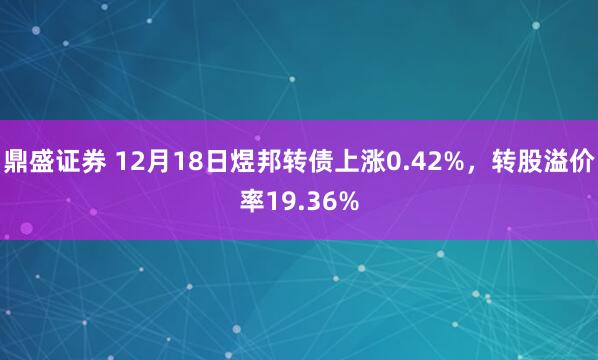 鼎盛证券 12月18日煜邦转债上涨0.42%，转股溢价率19.36%