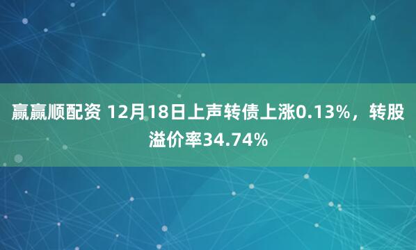 赢赢顺配资 12月18日上声转债上涨0.13%，转股溢价率34.74%