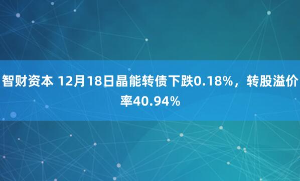 智财资本 12月18日晶能转债下跌0.18%，转股溢价率40.94%