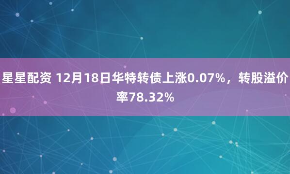 星星配资 12月18日华特转债上涨0.07%，转股溢价率78.32%