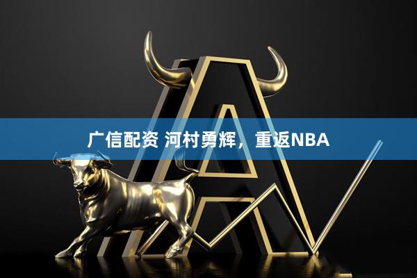 广信配资 河村勇辉，重返NBA