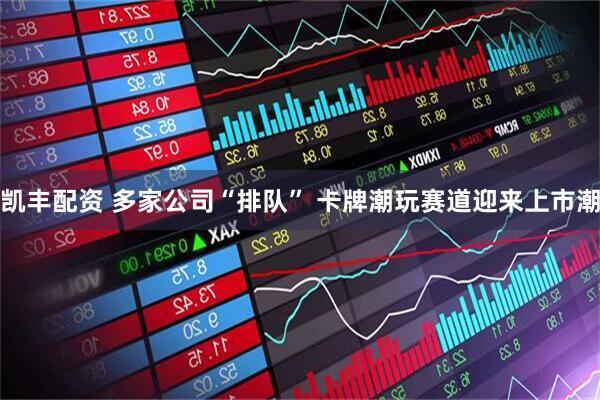 凯丰配资 多家公司“排队” 卡牌潮玩赛道迎来上市潮