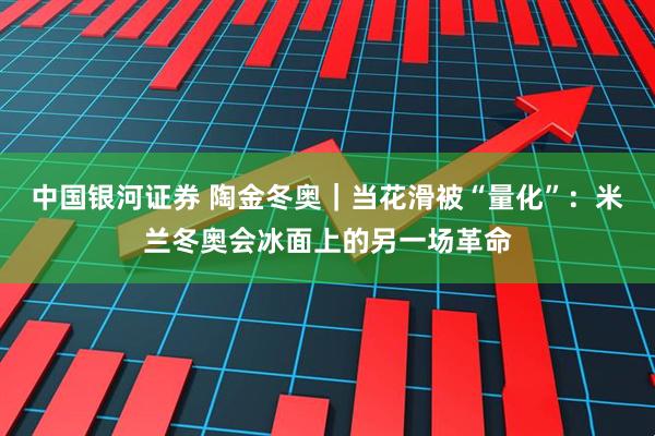 中国银河证券 陶金冬奥｜当花滑被“量化”：米兰冬奥会冰面上的另一场革命