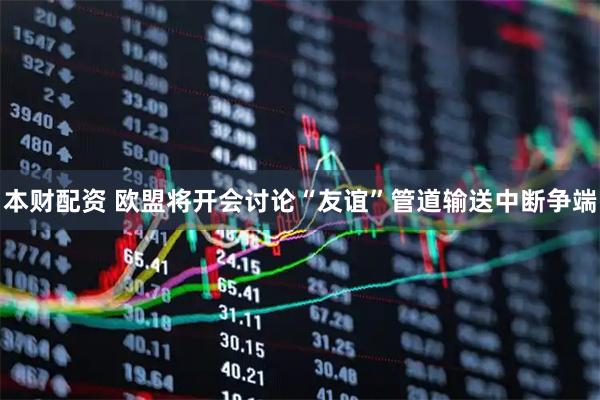 本财配资 欧盟将开会讨论“友谊”管道输送中断争端