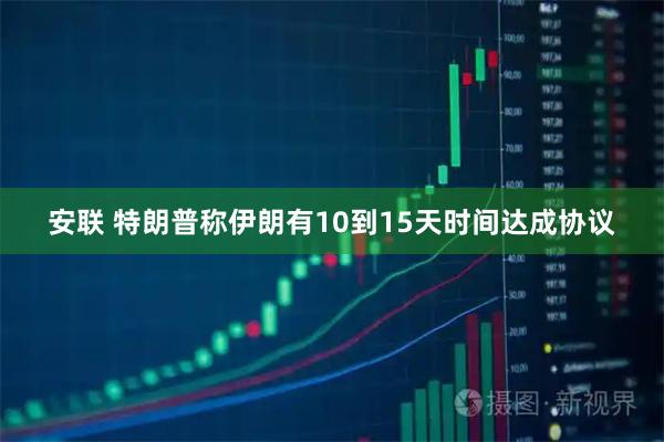 安联 特朗普称伊朗有10到15天时间达成协议