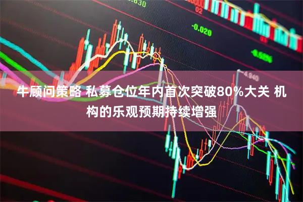 牛顾问策略 私募仓位年内首次突破80%大关 机构的乐观预期持续增强