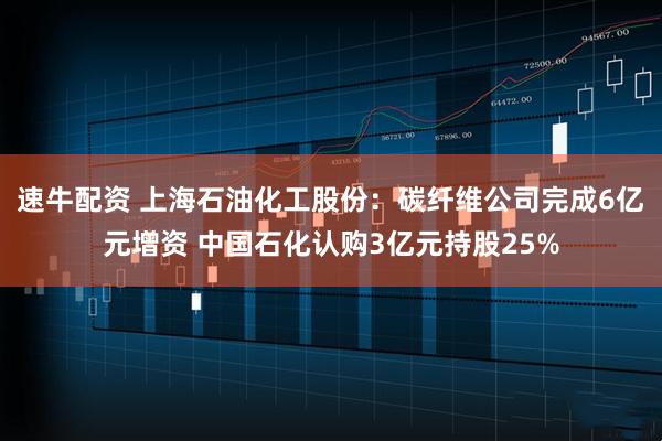 速牛配资 上海石油化工股份：碳纤维公司完成6亿元增资 中国石化认购3亿元持股25%