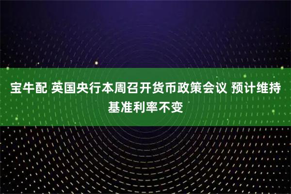宝牛配 英国央行本周召开货币政策会议 预计维持基准利率不变