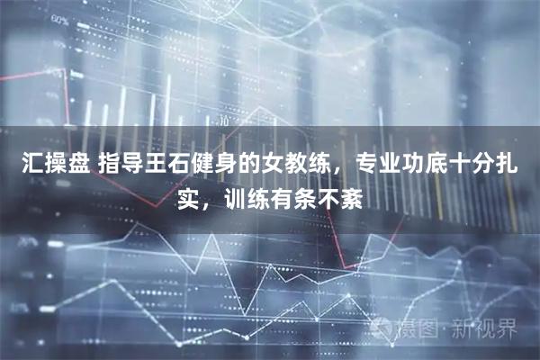 汇操盘 指导王石健身的女教练，专业功底十分扎实，训练有条不紊