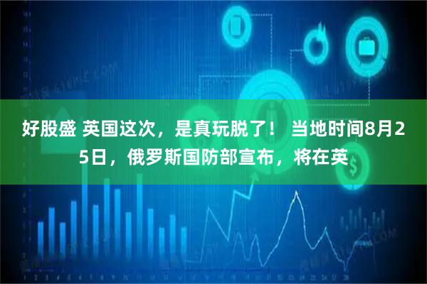 好股盛 英国这次，是真玩脱了！ 当地时间8月25日，俄罗斯国防部宣布，将在英